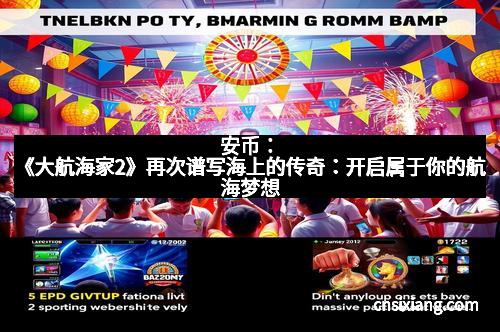 安币：《大航海家2》再次谱写海上的传奇：开启属于你的航海梦想